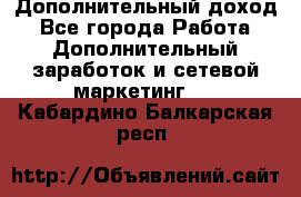 Дополнительный доход - Все города Работа » Дополнительный заработок и сетевой маркетинг   . Кабардино-Балкарская респ.